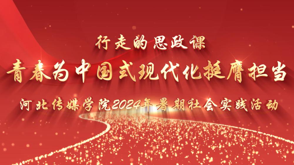 行走的思政课——青春为中国式现代化挺膺担当 河北传媒学院2024年暑期社会实践活动